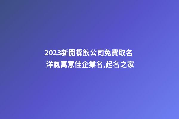 2023新開餐飲公司免費取名 洋氣寓意佳企業名,起名之家-第1張-公司起名-玄機派